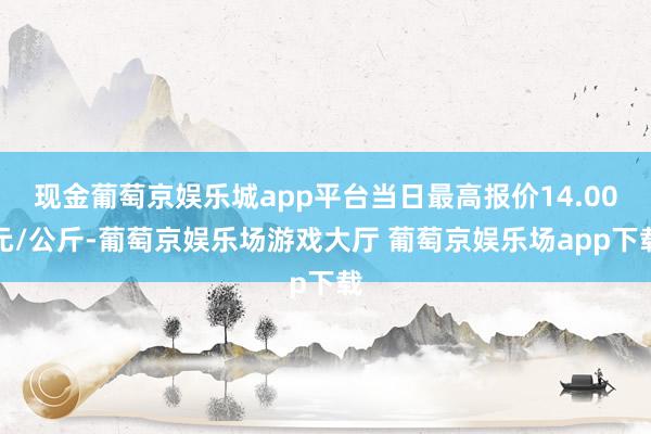 现金葡萄京娱乐城app平台当日最高报价14.00元/公斤-葡萄京娱乐场游戏大厅 葡萄京娱乐场app下载