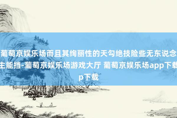 葡萄京娱乐场而且其绚丽性的天勾绝技险些无东说念主能挡-葡萄京娱乐场游戏大厅 葡萄京娱乐场app下载