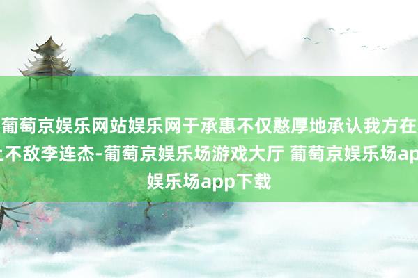 葡萄京娱乐网站娱乐网于承惠不仅憨厚地承认我方在功夫上不敌李连杰-葡萄京娱乐场游戏大厅 葡萄京娱乐场app下载