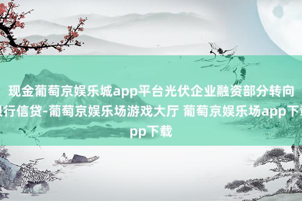 现金葡萄京娱乐城app平台光伏企业融资部分转向银行信贷-葡萄京娱乐场游戏大厅 葡萄京娱乐场app下载