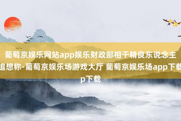 葡萄京娱乐网站app娱乐财政部相干精良东说念主追想称-葡萄京娱乐场游戏大厅 葡萄京娱乐场app下载