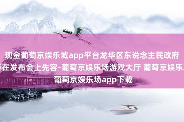 现金葡萄京娱乐城app平台龙华区东说念主民政府区长雷卫华在发布会上先容-葡萄京娱乐场游戏大厅 葡萄京娱乐场app下载