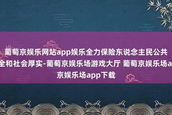 葡萄京娱乐网站app娱乐全力保险东说念主民公共人命安全和社会厚实-葡萄京娱乐场游戏大厅 葡萄京娱乐场app下载