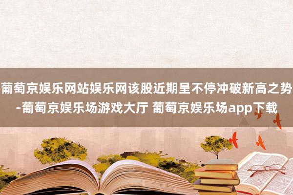 葡萄京娱乐网站娱乐网该股近期呈不停冲破新高之势-葡萄京娱乐场游戏大厅 葡萄京娱乐场app下载