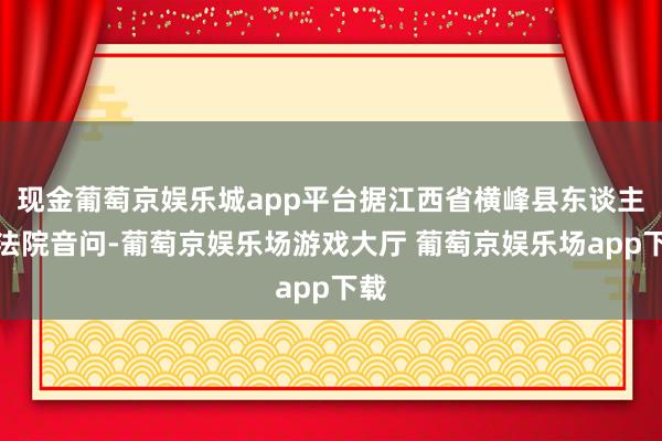 现金葡萄京娱乐城app平台据江西省横峰县东谈主民法院音问-葡萄京娱乐场游戏大厅 葡萄京娱乐场app下载