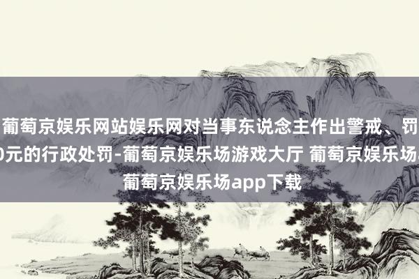 葡萄京娱乐网站娱乐网对当事东说念主作出警戒、罚金10300元的行政处罚-葡萄京娱乐场游戏大厅 葡萄京娱乐场app下载