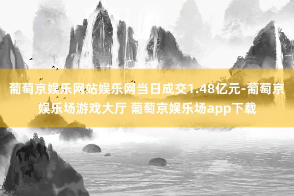 葡萄京娱乐网站娱乐网当日成交1.48亿元-葡萄京娱乐场游戏大厅 葡萄京娱乐场app下载