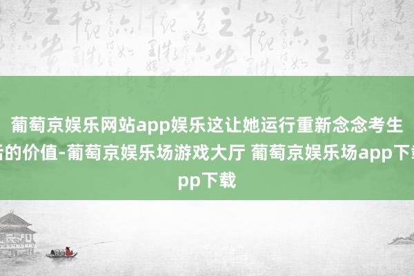 葡萄京娱乐网站app娱乐这让她运行重新念念考生活的价值-葡萄京娱乐场游戏大厅 葡萄京娱乐场app下载