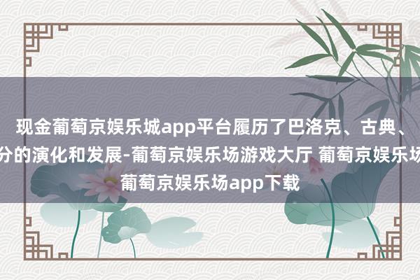 现金葡萄京娱乐城app平台履历了巴洛克、古典、放肆等时分的演化和发展-葡萄京娱乐场游戏大厅 葡萄京娱乐场app下载