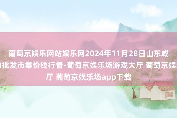 葡萄京娱乐网站娱乐网2024年11月28日山东威海市农副产物批发市集价钱行情-葡萄京娱乐场游戏大厅 葡萄京娱乐场app下载