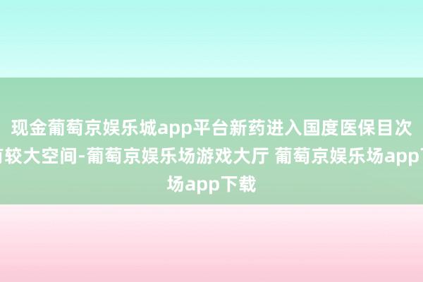 现金葡萄京娱乐城app平台新药进入国度医保目次仍有较大空间-葡萄京娱乐场游戏大厅 葡萄京娱乐场app下载