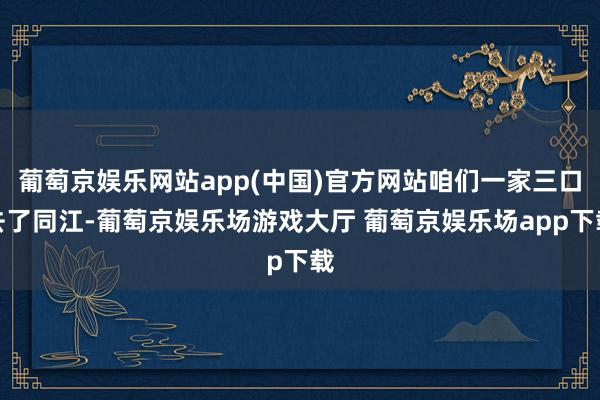 葡萄京娱乐网站app(中国)官方网站咱们一家三口去了同江-葡萄京娱乐场游戏大厅 葡萄京娱乐场app下载