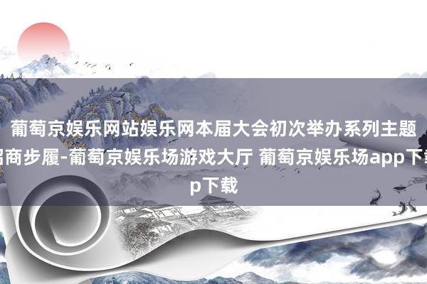 葡萄京娱乐网站娱乐网　　本届大会初次举办系列主题招商步履-葡萄京娱乐场游戏大厅 葡萄京娱乐场app下载