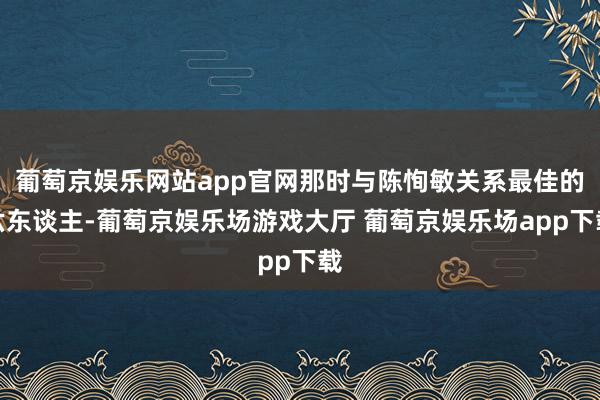 葡萄京娱乐网站app官网那时与陈恂敏关系最佳的六东谈主-葡萄京娱乐场游戏大厅 葡萄京娱乐场app下载