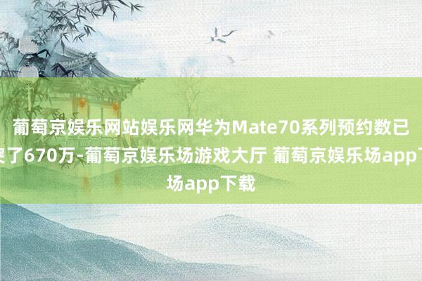 葡萄京娱乐网站娱乐网华为Mate70系列预约数已冲突了670万-葡萄京娱乐场游戏大厅 葡萄京娱乐场app下载