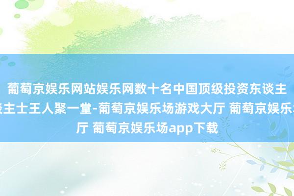 葡萄京娱乐网站娱乐网数十名中国顶级投资东谈主及专科东谈主士王人聚一堂-葡萄京娱乐场游戏大厅 葡萄京娱乐场app下载