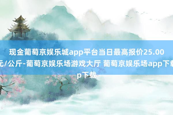 现金葡萄京娱乐城app平台当日最高报价25.00元/公斤-葡萄京娱乐场游戏大厅 葡萄京娱乐场app下载