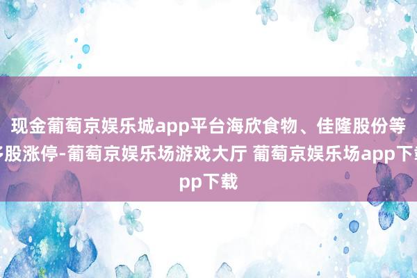 现金葡萄京娱乐城app平台海欣食物、佳隆股份等多股涨停-葡萄京娱乐场游戏大厅 葡萄京娱乐场app下载