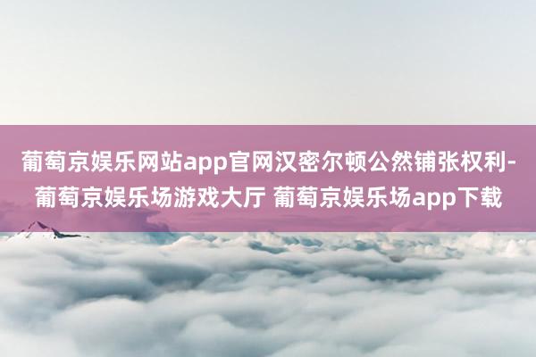 葡萄京娱乐网站app官网汉密尔顿公然铺张权利-葡萄京娱乐场游戏大厅 葡萄京娱乐场app下载