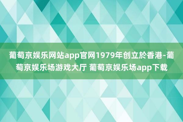 葡萄京娱乐网站app官网1979年创立於香港-葡萄京娱乐场游戏大厅 葡萄京娱乐场app下载