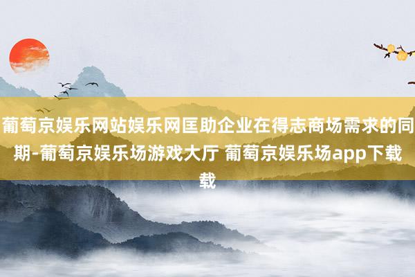 葡萄京娱乐网站娱乐网匡助企业在得志商场需求的同期-葡萄京娱乐场游戏大厅 葡萄京娱乐场app下载