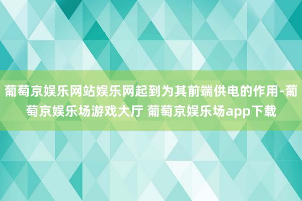 葡萄京娱乐网站娱乐网起到为其前端供电的作用-葡萄京娱乐场游戏大厅 葡萄京娱乐场app下载