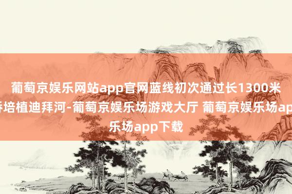 葡萄京娱乐网站app官网蓝线初次通过长1300米的大桥培植迪拜河-葡萄京娱乐场游戏大厅 葡萄京娱乐场app下载