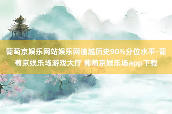 葡萄京娱乐网站娱乐网逾越历史90%分位水平-葡萄京娱乐场游戏大厅 葡萄京娱乐场app下载