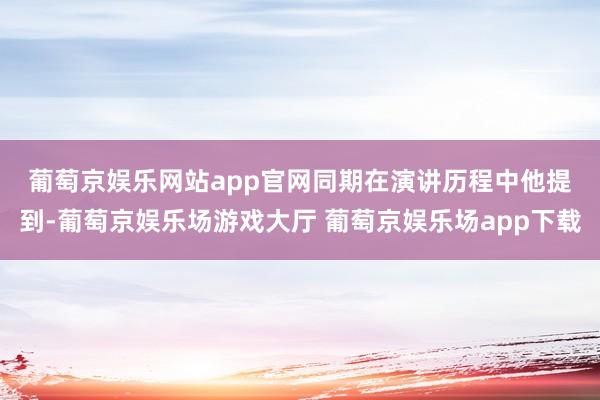 葡萄京娱乐网站app官网　　同期在演讲历程中他提到-葡萄京娱乐场游戏大厅 葡萄京娱乐场app下载