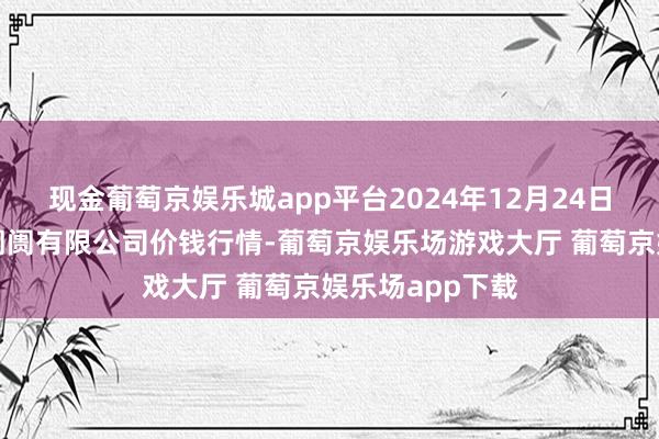 现金葡萄京娱乐城app平台2024年12月24日运城蔬菜批发阛阓有限公司价钱行情-葡萄京娱乐场游戏大厅 葡萄京娱乐场app下载