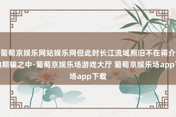 葡萄京娱乐网站娱乐网但此时长江流域照旧不在蒋介石的期骗之中-葡萄京娱乐场游戏大厅 葡萄京娱乐场app下载