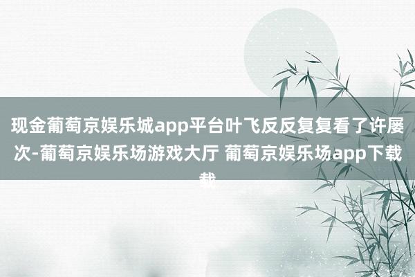 现金葡萄京娱乐城app平台叶飞反反复复看了许屡次-葡萄京娱乐场游戏大厅 葡萄京娱乐场app下载