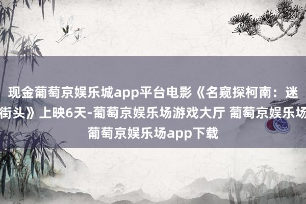 现金葡萄京娱乐城app平台电影《名窥探柯南：迷宫的十字街头》上映6天-葡萄京娱乐场游戏大厅 葡萄京娱乐场app下载