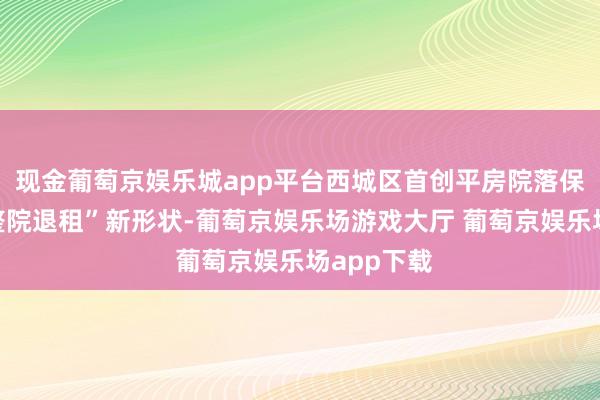 现金葡萄京娱乐城app平台西城区首创平房院落保护更新“整院退租”新形状-葡萄京娱乐场游戏大厅 葡萄京娱乐场app下载