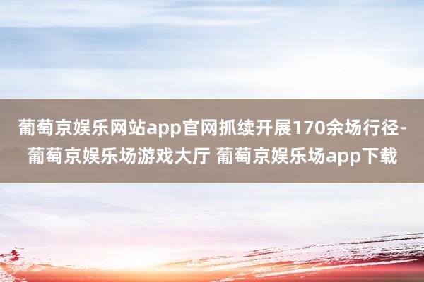 葡萄京娱乐网站app官网抓续开展170余场行径-葡萄京娱乐场游戏大厅 葡萄京娱乐场app下载