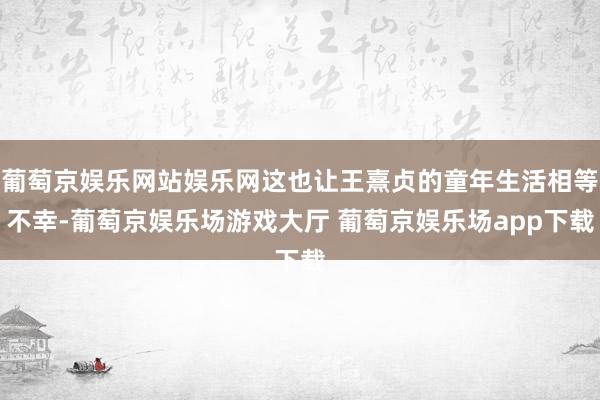 葡萄京娱乐网站娱乐网这也让王熹贞的童年生活相等不幸-葡萄京娱乐场游戏大厅 葡萄京娱乐场app下载