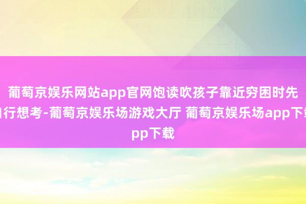 葡萄京娱乐网站app官网饱读吹孩子靠近穷困时先自行想考-葡萄京娱乐场游戏大厅 葡萄京娱乐场app下载