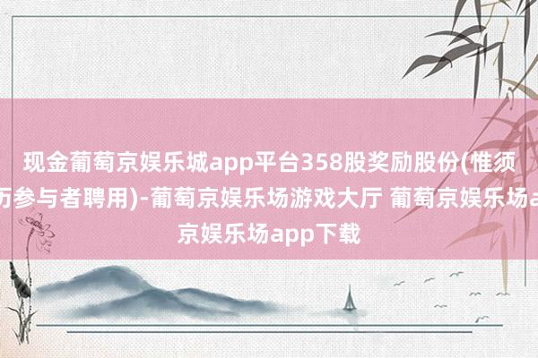 现金葡萄京娱乐城app平台358股奖励股份(惟须待合阅历参与者聘用)-葡萄京娱乐场游戏大厅 葡萄京娱乐场app下载