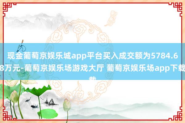 现金葡萄京娱乐城app平台买入成交额为5784.68万元-葡萄京娱乐场游戏大厅 葡萄京娱乐场app下载