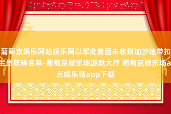 葡萄京娱乐网站娱乐网以军此前因未收到加沙地带扣押东谈主员获释名单-葡萄京娱乐场游戏大厅 葡萄京娱乐场app下载