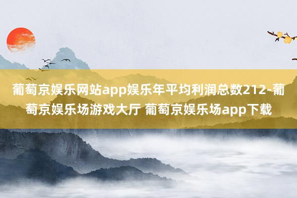 葡萄京娱乐网站app娱乐年平均利润总数212-葡萄京娱乐场游戏大厅 葡萄京娱乐场app下载