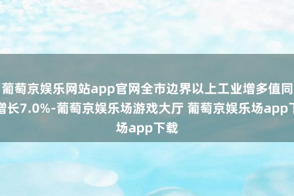 葡萄京娱乐网站app官网全市边界以上工业增多值同比增长7.0%-葡萄京娱乐场游戏大厅 葡萄京娱乐场app下载