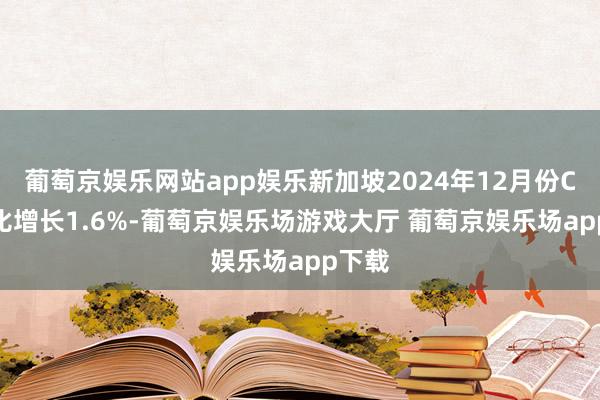 葡萄京娱乐网站app娱乐新加坡2024年12月份CPI同比增长1.6%-葡萄京娱乐场游戏大厅 葡萄京娱乐场app下载