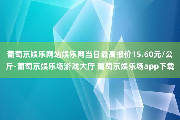 葡萄京娱乐网站娱乐网当日最高报价15.60元/公斤-葡萄京娱乐场游戏大厅 葡萄京娱乐场app下载