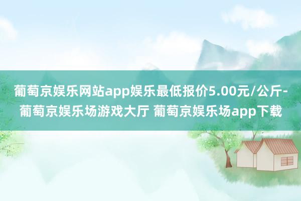 葡萄京娱乐网站app娱乐最低报价5.00元/公斤-葡萄京娱乐场游戏大厅 葡萄京娱乐场app下载