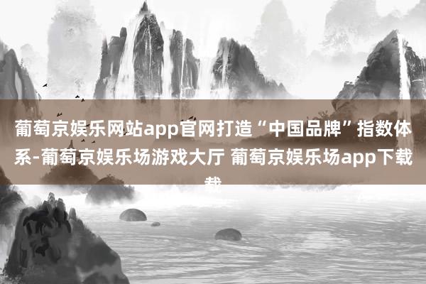 葡萄京娱乐网站app官网打造“中国品牌”指数体系-葡萄京娱乐场游戏大厅 葡萄京娱乐场app下载