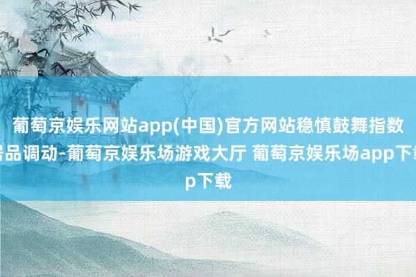 葡萄京娱乐网站app(中国)官方网站稳慎鼓舞指数居品调动-葡萄京娱乐场游戏大厅 葡萄京娱乐场app下载