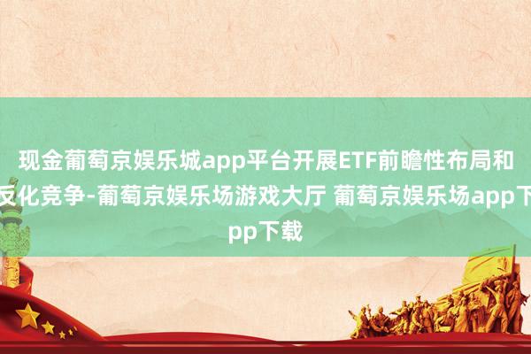 现金葡萄京娱乐城app平台开展ETF前瞻性布局和相反化竞争-葡萄京娱乐场游戏大厅 葡萄京娱乐场app下载